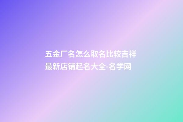 五金厂名怎么取名比较吉祥 最新店铺起名大全-名学网-第1张-公司起名-玄机派